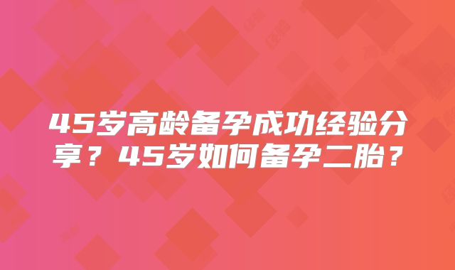 45岁高龄备孕成功经验分享?45岁如何备孕二胎?