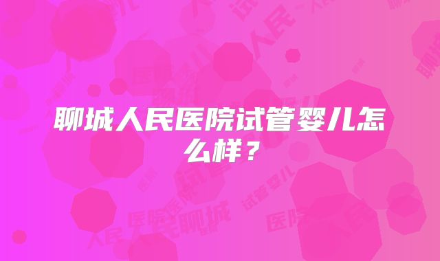 聊城人民医院试管婴儿怎么样？