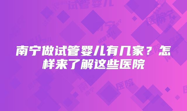 南宁做试管婴儿有几家？怎样来了解这些医院