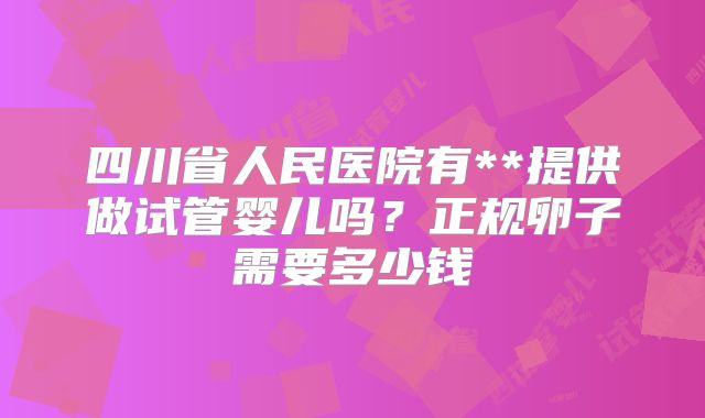 四川省人民医院有**提供做试管婴儿吗？正规卵子需要多少钱