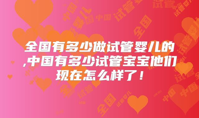 全国有多少做试管婴儿的,中国有多少试管宝宝他们现在怎么样了！