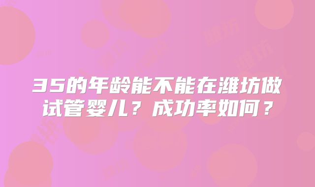 35的年龄能不能在潍坊做试管婴儿？成功率如何？