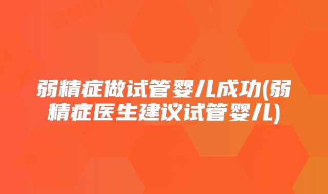弱精症做试管婴儿成功(弱精症医生建议试管婴儿)