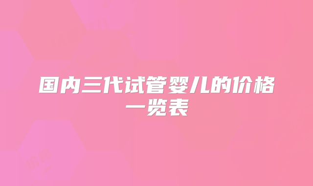 国内三代试管婴儿的价格一览表