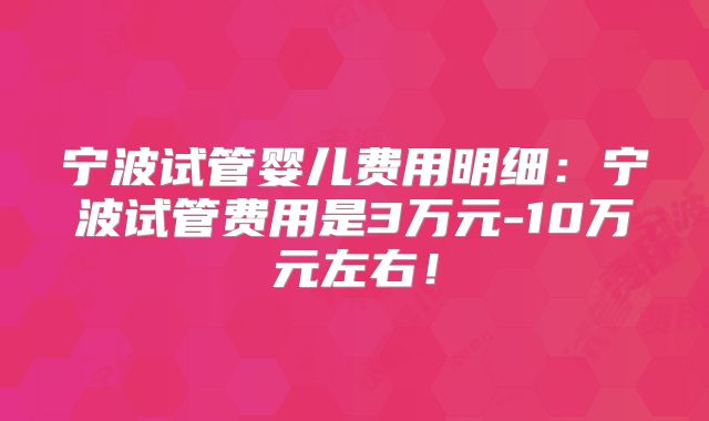 宁波试管婴儿费用明细：宁波试管费用是3万元-10万元左右！