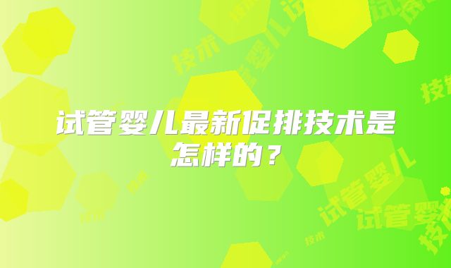试管婴儿最新促排技术是怎样的?