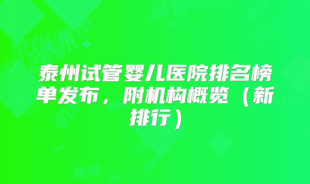 泰州试管婴儿医院排名榜单发布,附机构概览(新排行)