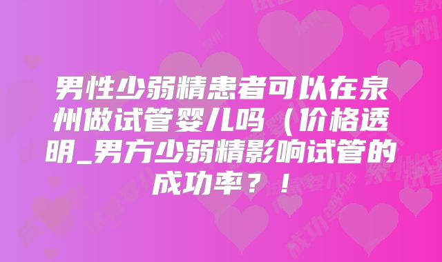 男性少弱精患者可以在泉州做试管婴儿吗（价格透明_男方少弱精影响试管的成功率？！