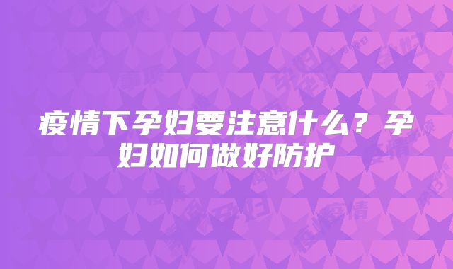 疫情下孕妇要注意什么？孕妇如何做好防护
