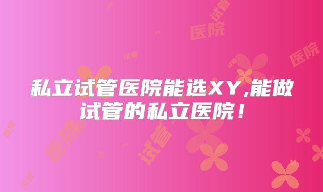 私立试管医院能选XY,能做试管的私立医院！