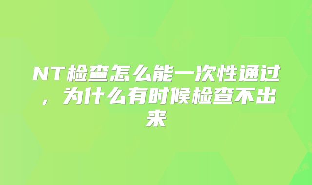 NT检查怎么能一次性通过,为什么有时候检查不出来