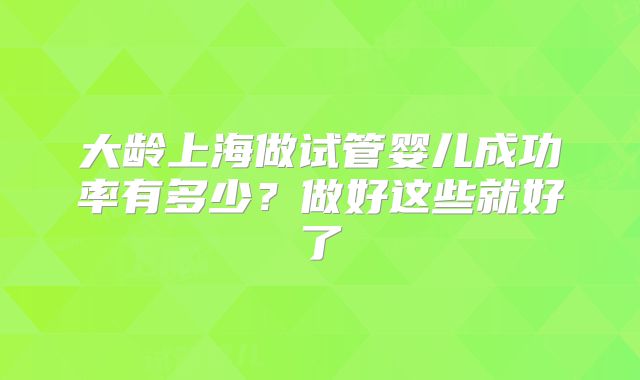 大龄上海做试管婴儿成功率有多少?做好这些就好了