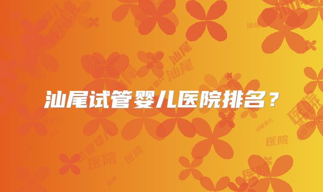 汕尾试管婴儿医院排名?