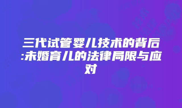 三代试管婴儿技术的背后:未婚育儿的法律局限与应对