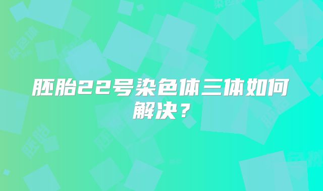 胚胎22号染色体三体如何解决？