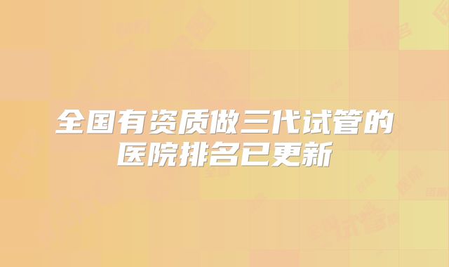 全国有资质做三代试管的医院排名已更新