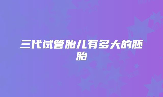 三代试管胎儿有多大的胚胎