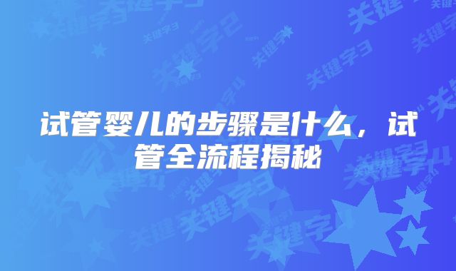 试管婴儿的步骤是什么，试管全流程揭秘