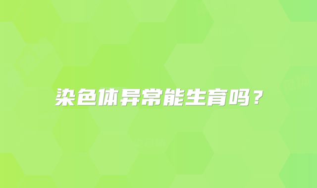 染色体异常能生育吗？