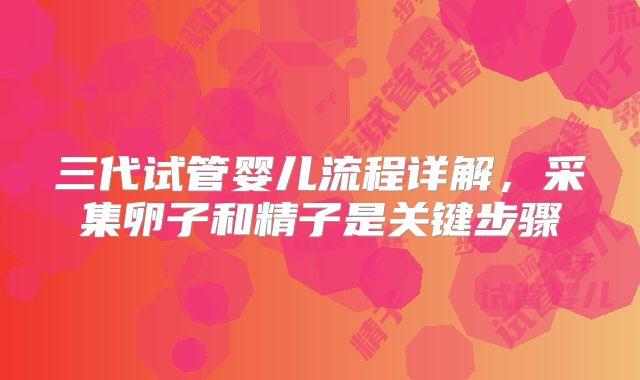三代试管婴儿流程详解,采集卵子和精子是关键步骤
