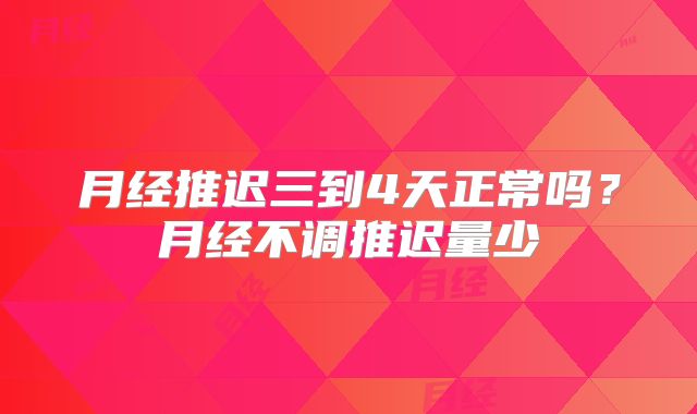 月经推迟三到4天正常吗?月经不调推迟量少