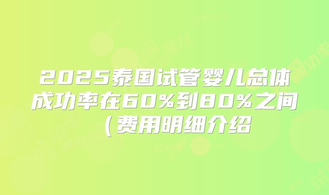 2025泰国试管婴儿总体成功率在60%到80%之间（费用明细介绍