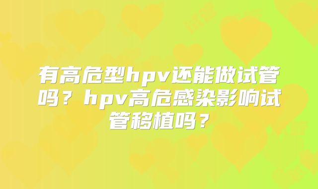 有高危型hpv还能做试管吗?hpv高危感染影响试管移植吗?