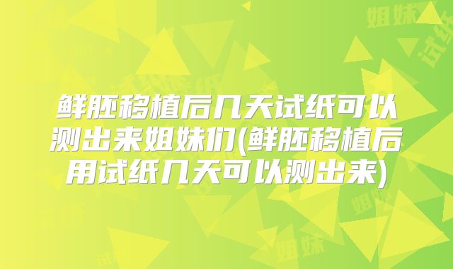 鲜胚移植后几天试纸可以测出来姐妹们(鲜胚移植后用试纸几天可以测出来)
