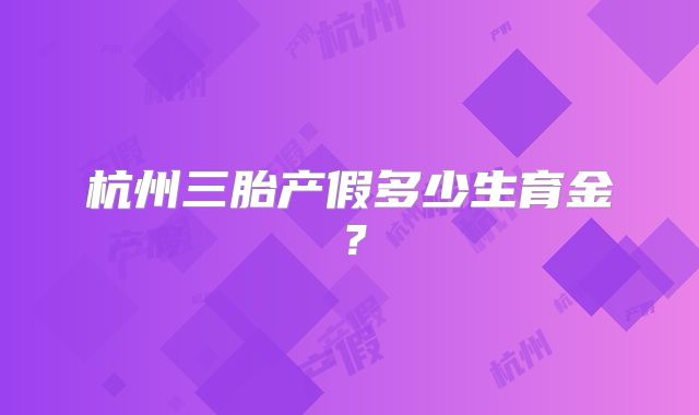杭州三胎产假多少生育金？