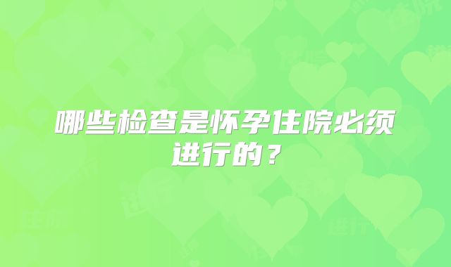哪些检查是怀孕住院必须进行的?