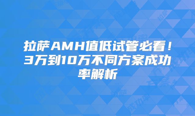 拉萨AMH值低试管必看！3万到10万不同方案成功率解析
