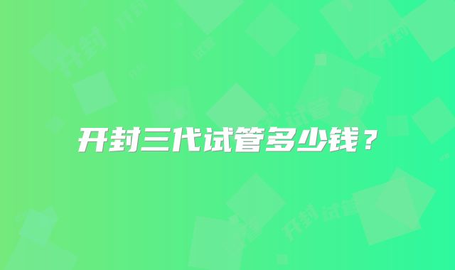 开封三代试管多少钱？