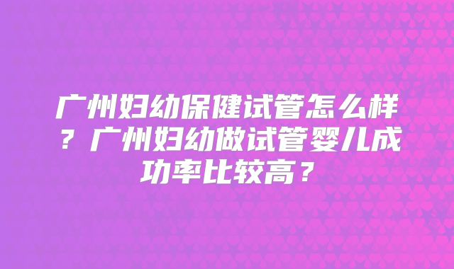 广州妇幼保健试管怎么样?广州妇幼做试管婴儿成功率比较高?