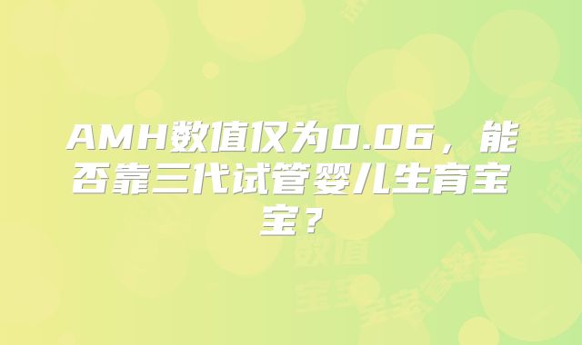AMH数值仅为0.06，能否靠三代试管婴儿生育宝宝？
