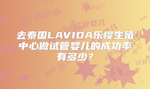 去泰国LAVIDA乐樱生殖中心做试管婴儿的成功率有多少？