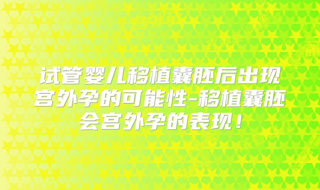 试管婴儿移植囊胚后出现宫外孕的可能性-移植囊胚会宫外孕的表现！