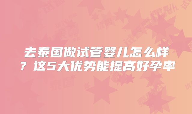 去泰国做试管婴儿怎么样？这5大优势能提高好孕率