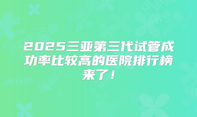 2025三亚第三代试管成功率比较高的医院排行榜来了！