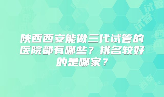 陕西西安能做三代试管的医院都有哪些？排名较好的是哪家？
