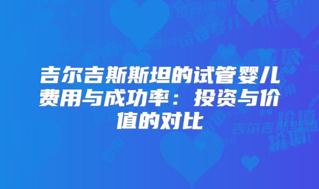 吉尔吉斯斯坦的试管婴儿费用与成功率:投资与价值的对比