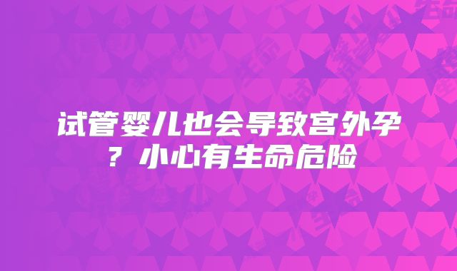 试管婴儿也会导致宫外孕？小心有生命危险