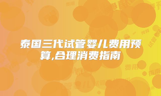 泰国三代试管婴儿费用预算,合理消费指南