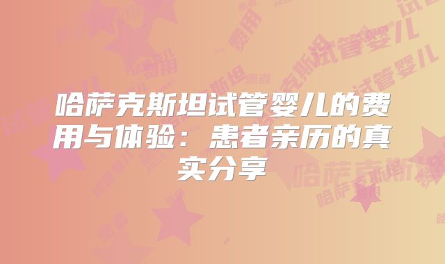 哈萨克斯坦试管婴儿的费用与体验:患者亲历的真实分享