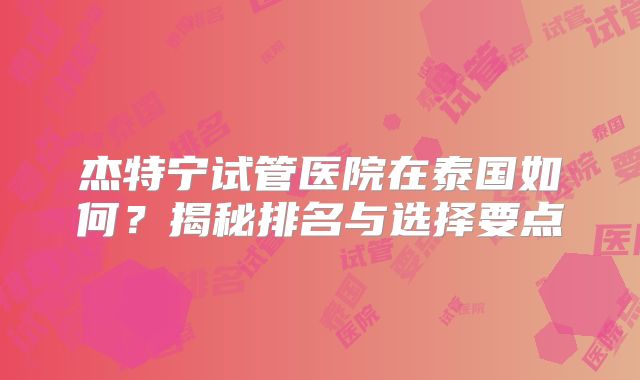 杰特宁试管医院在泰国如何？揭秘排名与选择要点