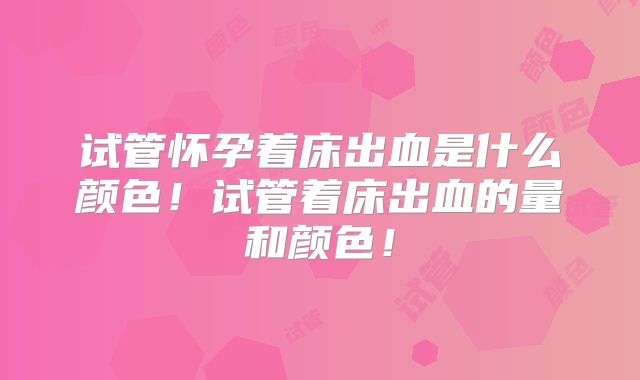 试管怀孕着床出血是什么颜色！试管着床出血的量和颜色！