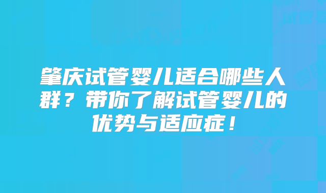 肇庆试管婴儿适合哪些人群?带你了解试管婴儿的优势与适应症!