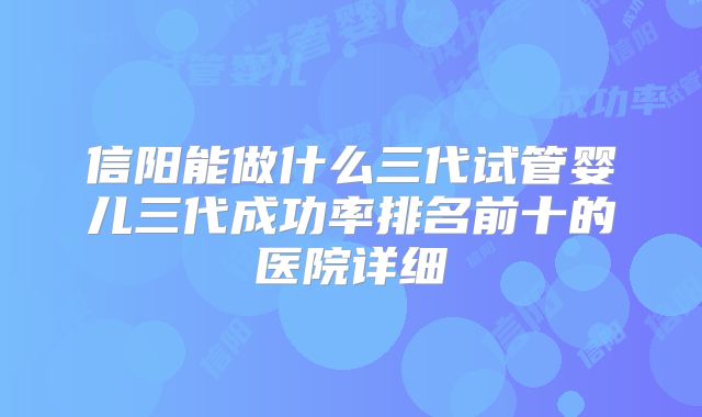 信阳能做什么三代试管婴儿三代成功率排名前十的医院详细