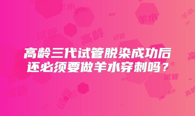 高龄三代试管脱染成功后还必须要做羊水穿刺吗？