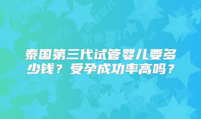 泰国第三代试管婴儿要多少钱？受孕成功率高吗？