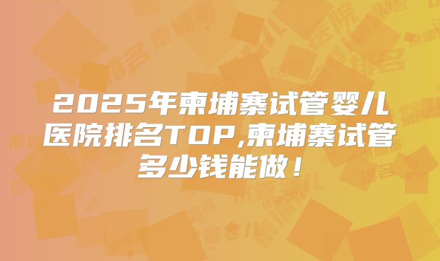 2025年柬埔寨试管婴儿医院排名TOP,柬埔寨试管多少钱能做!